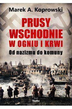 Prusy Wschodnie w ogniu i krwi.Od nazizmu do komun